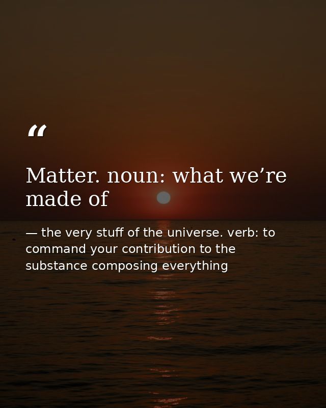 Matter. noun: what we’re made of — the very stuff of the universe. verb: to command your contribution to the substance composing everything