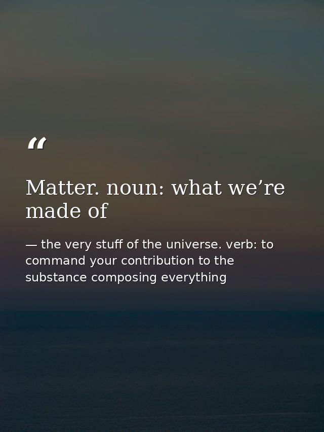 Matter. noun: what we’re made of — the very stuff of the universe. verb: to command your contribution to the substance composing everything