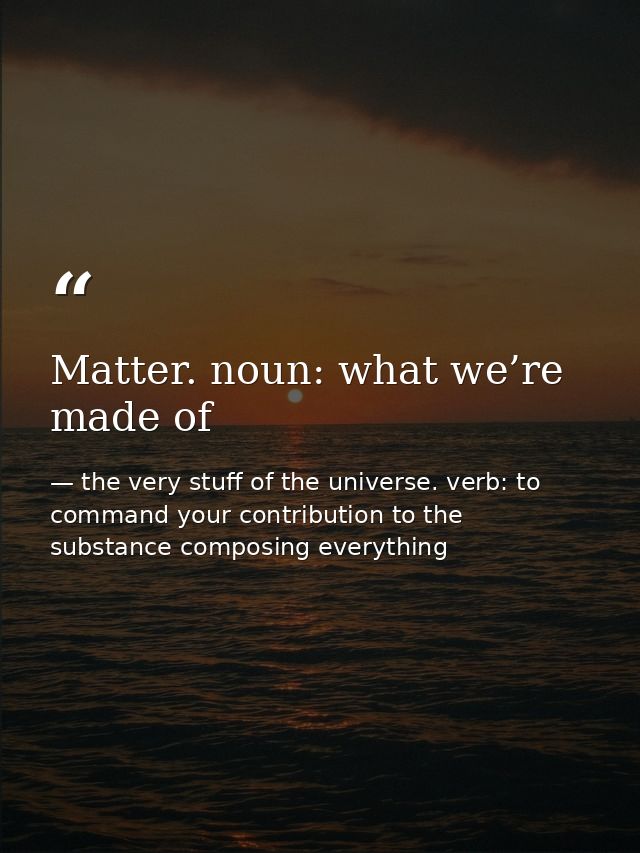 Matter. noun: what we’re made of — the very stuff of the universe. verb: to command your contribution to the substance composing everything