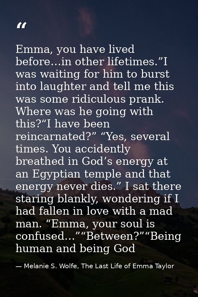 Emma, you have lived before…in other lifetimes.”I was waiting for him to burst into laughter and tell me this was some r — Melanie S. Wolfe, The Last Life of Emma Taylor