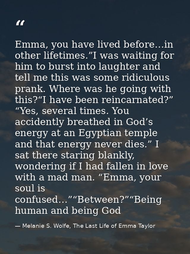 Emma, you have lived before…in other lifetimes.”I was waiting for him to burst into laughter and tell me this was some r — Melanie S. Wolfe, The Last Life of Emma Taylor