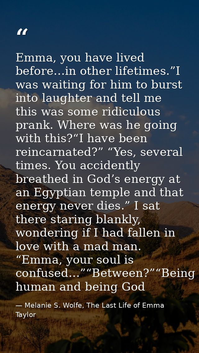 Emma, you have lived before…in other lifetimes.”I was waiting for him to burst into laughter and tell me this was some r — Melanie S. Wolfe, The Last Life of Emma Taylor