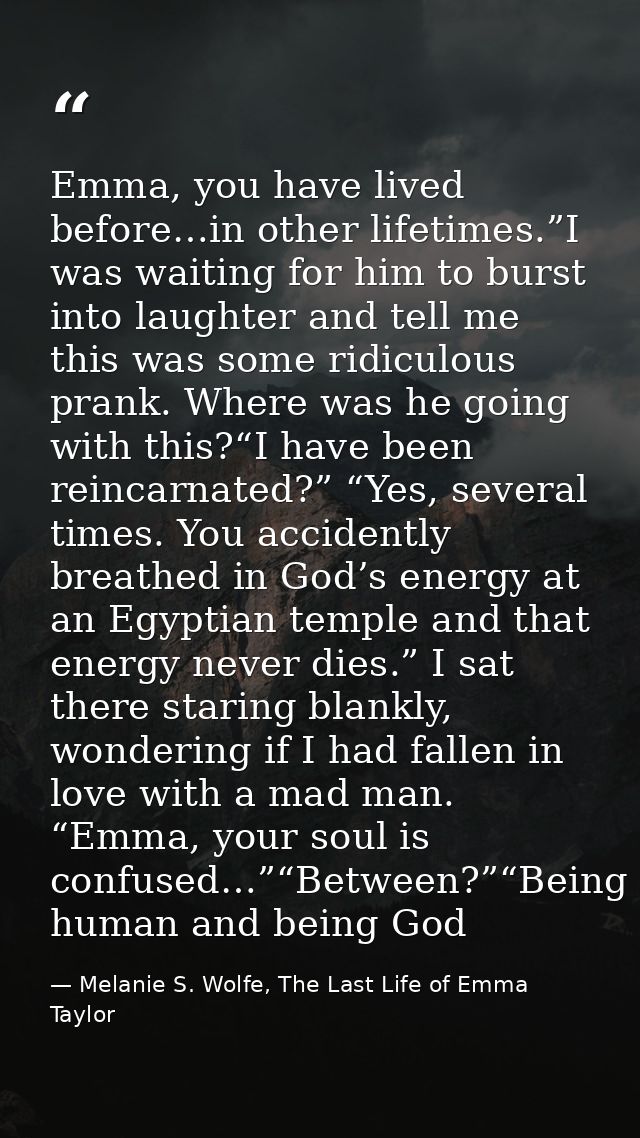 Emma, you have lived before…in other lifetimes.”I was waiting for him to burst into laughter and tell me this was some r — Melanie S. Wolfe, The Last Life of Emma Taylor