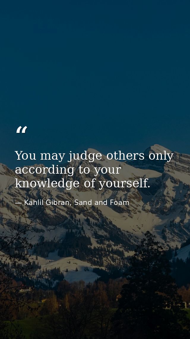 You may judge others only according to your knowledge of yourself. — Kahlil Gibran, Sand and Foam