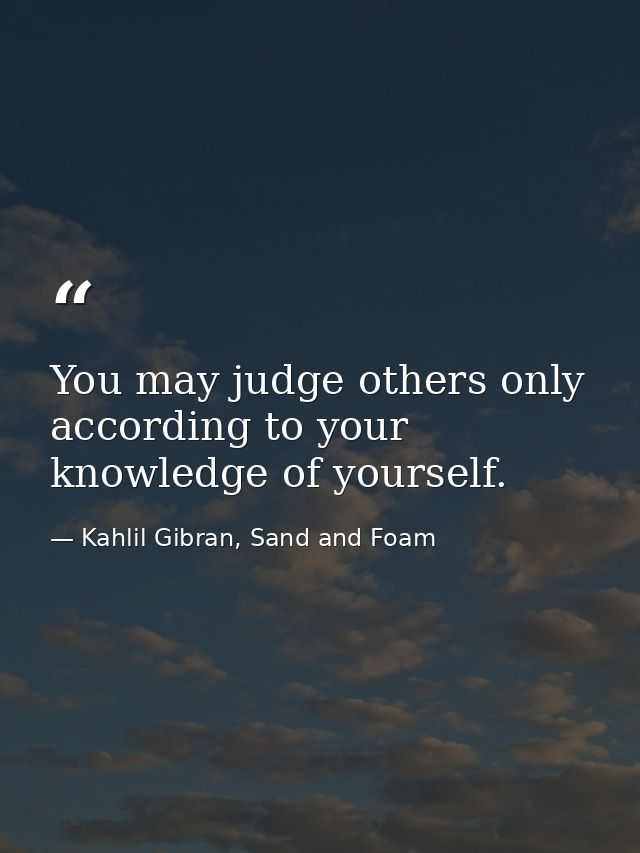 You may judge others only according to your knowledge of yourself. — Kahlil Gibran, Sand and Foam