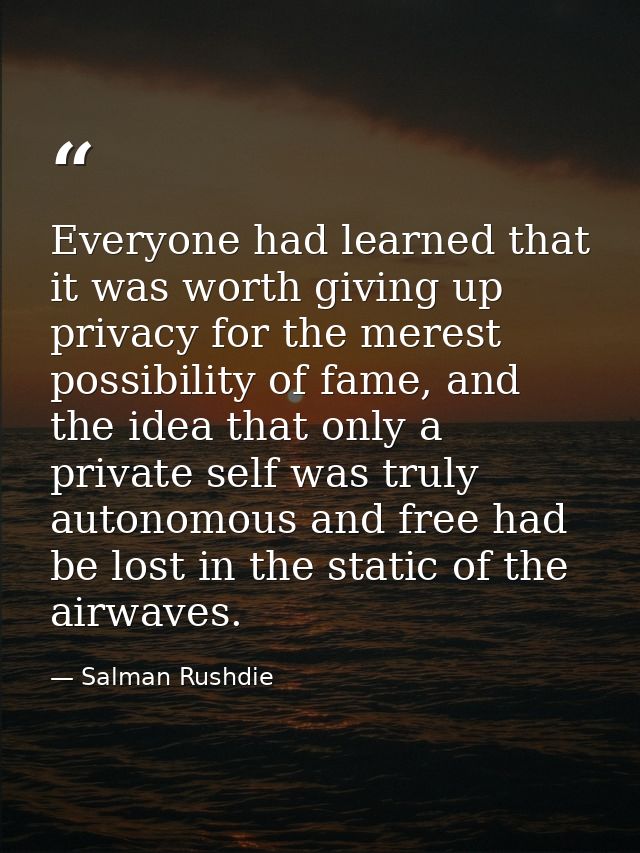 Everyone had learned that it was worth giving up privacy for the merest possibility of fame, and the idea that only a pr — Salman Rushdie