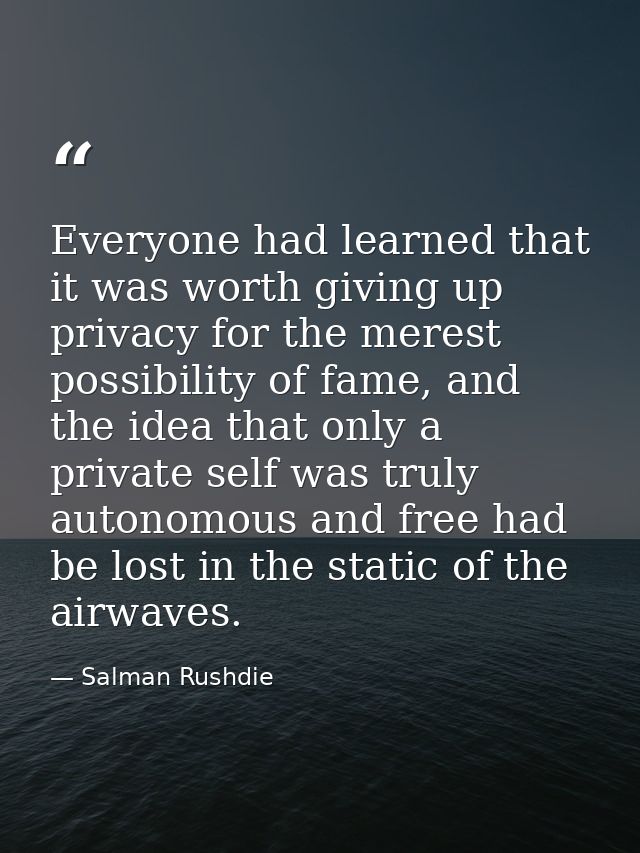 Everyone had learned that it was worth giving up privacy for the merest possibility of fame, and the idea that only a pr — Salman Rushdie