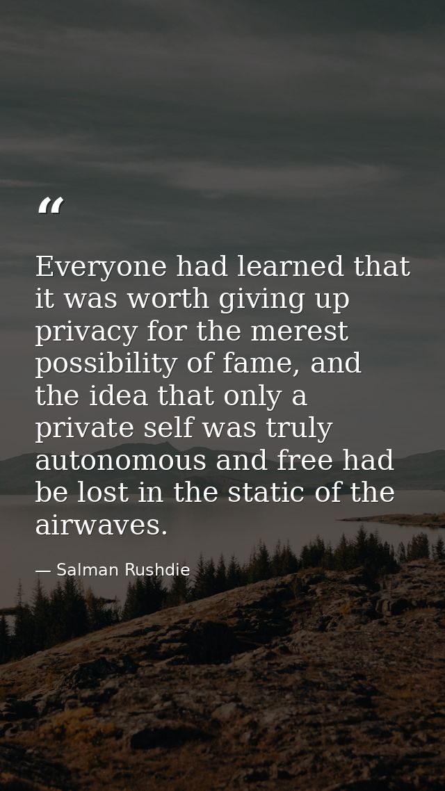 Everyone had learned that it was worth giving up privacy for the merest possibility of fame, and the idea that only a pr — Salman Rushdie