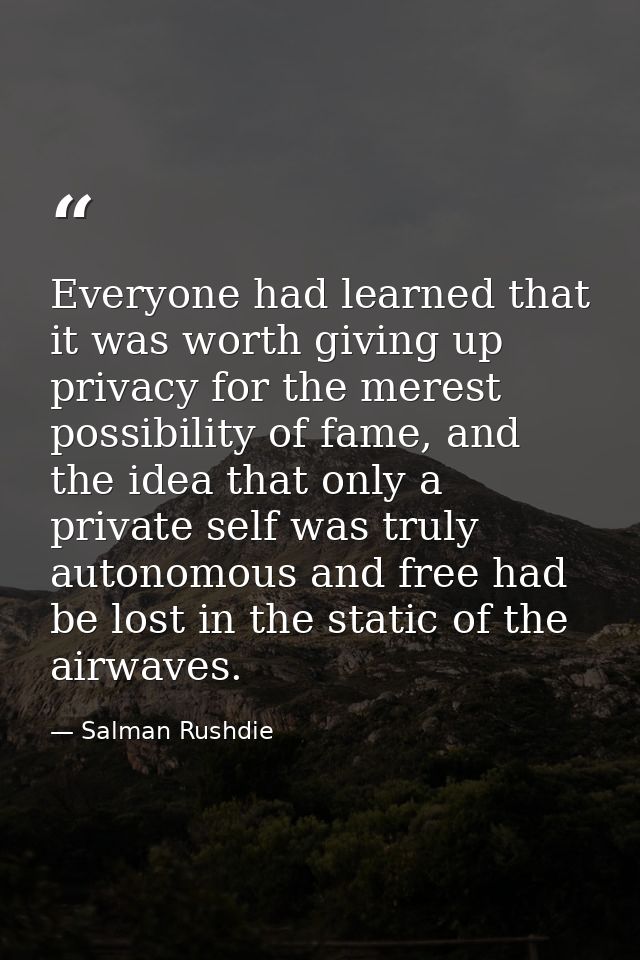 Everyone had learned that it was worth giving up privacy for the merest possibility of fame, and the idea that only a pr — Salman Rushdie