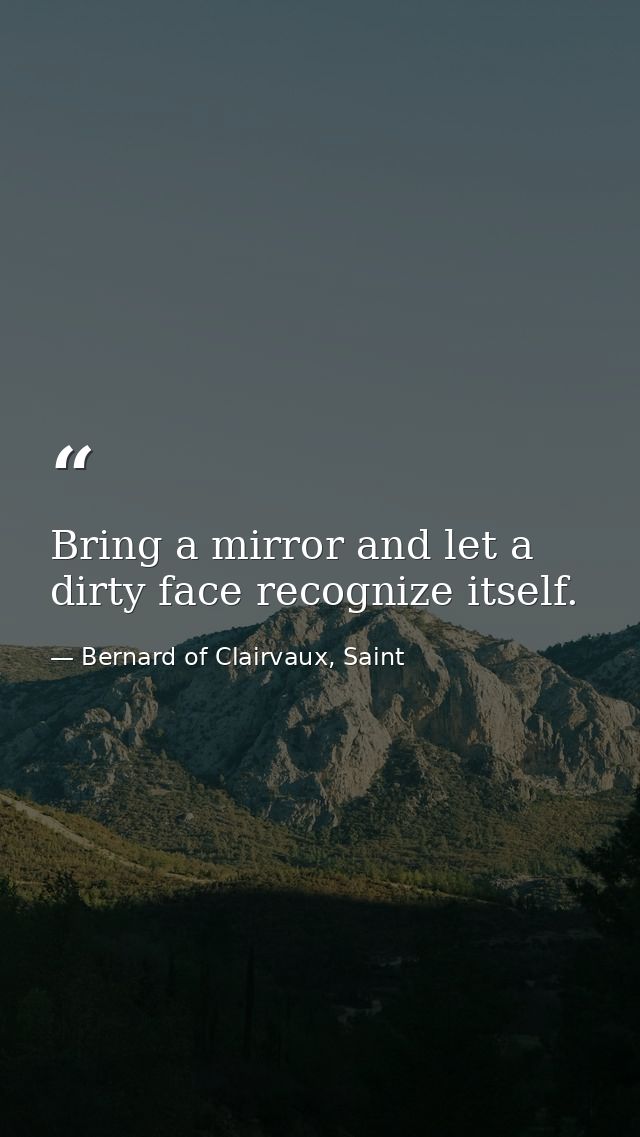 Bring a mirror and let a dirty face recognize itself. — Bernard of Clairvaux, Saint