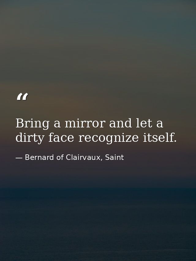 Bring a mirror and let a dirty face recognize itself. — Bernard of Clairvaux, Saint