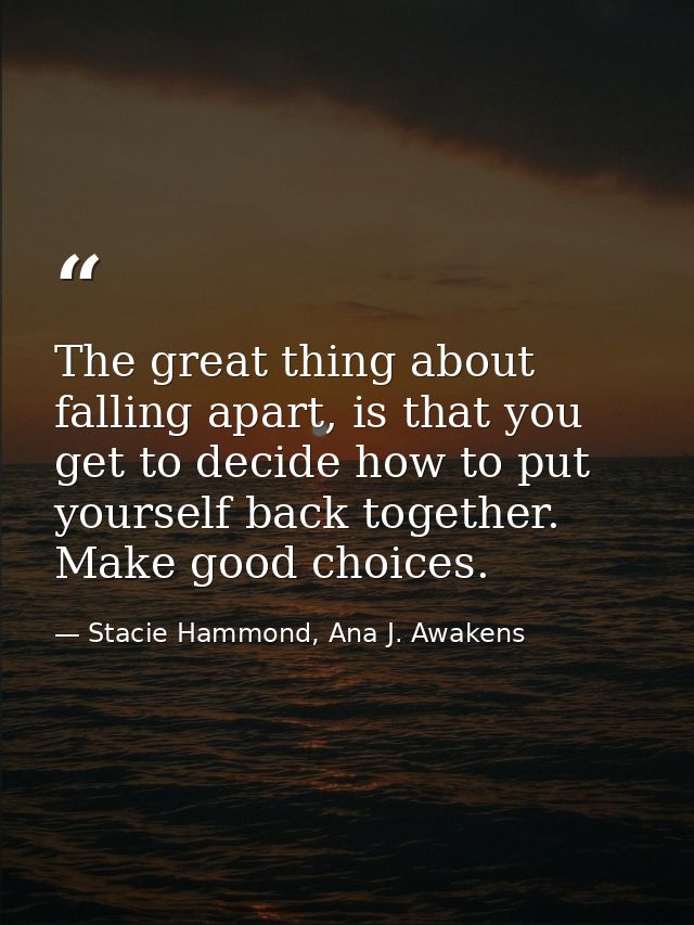 The great thing about falling apart, is that you get to decide how to put yourself back together. Make good choices. — Stacie Hammond, Ana J. Awakens
