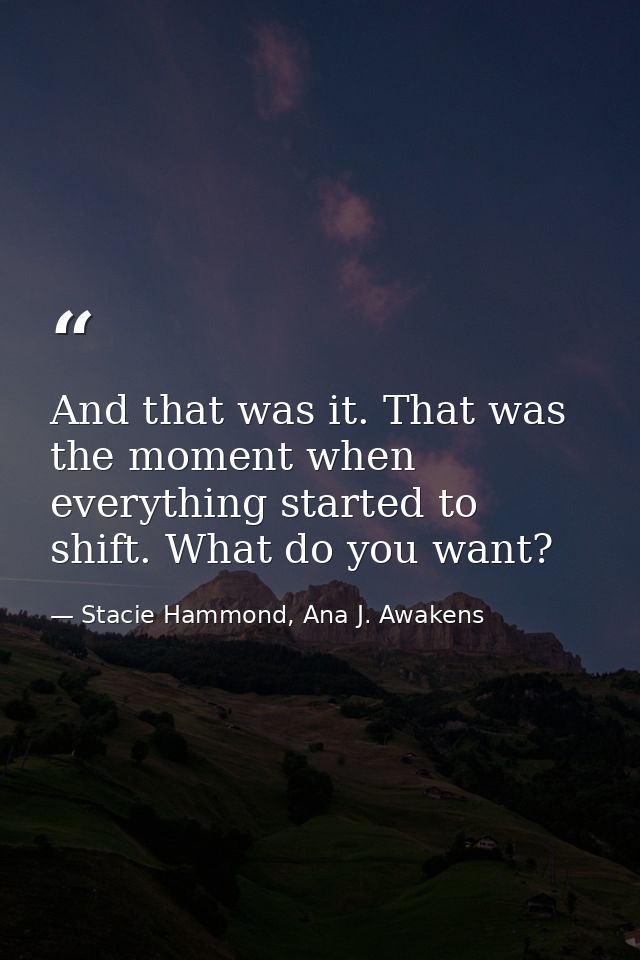 And that was it. That was the moment when everything started to shift. What do you want? — Stacie Hammond, Ana J. Awakens