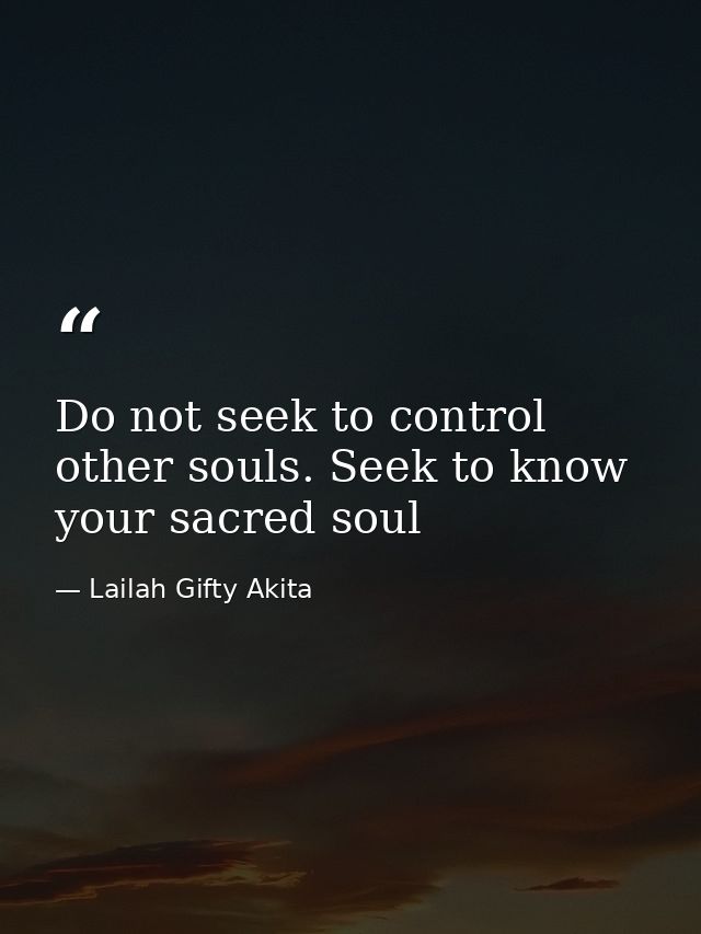 Do not seek to control other souls. Seek to know your sacred soul — Lailah Gifty Akita