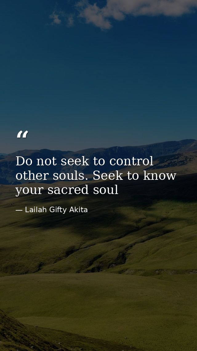 Do not seek to control other souls. Seek to know your sacred soul — Lailah Gifty Akita