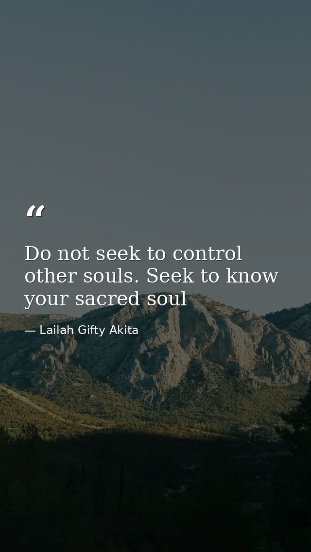 Do not seek to control other souls. Seek to know your sacred soul — Lailah Gifty Akita