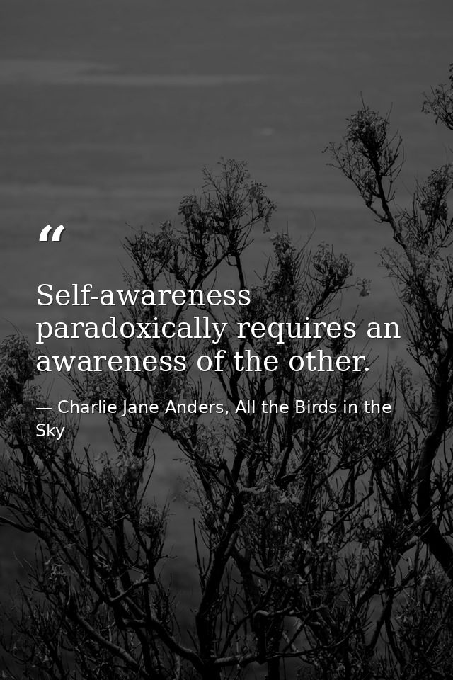 Self-awareness paradoxically requires an awareness of the other. — Charlie Jane Anders, All the Birds in the Sky