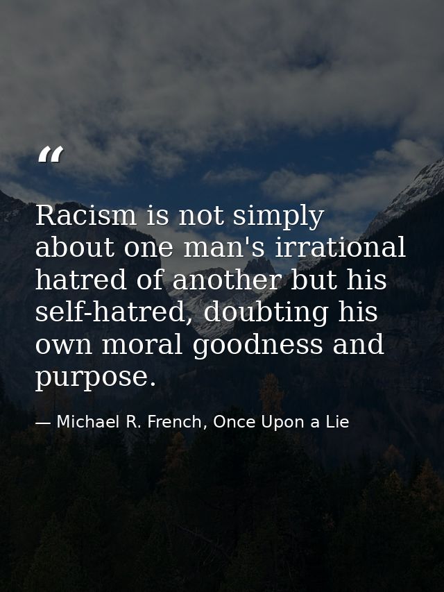 Racism is not simply about one man's irrational hatred of another but his self-hatred, doubting his own moral goodness a — Michael R. French, Once Upon a Lie