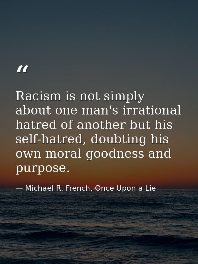Racism is not simply about one man's irrational hatred of another but his self-hatred, doubting his own moral goodness a — Michael R. French, Once Upon a Lie