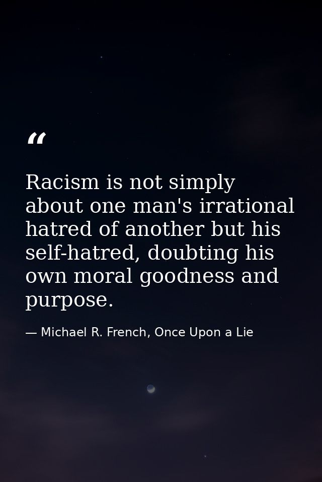 Racism is not simply about one man's irrational hatred of another but his self-hatred, doubting his own moral goodness a — Michael R. French, Once Upon a Lie
