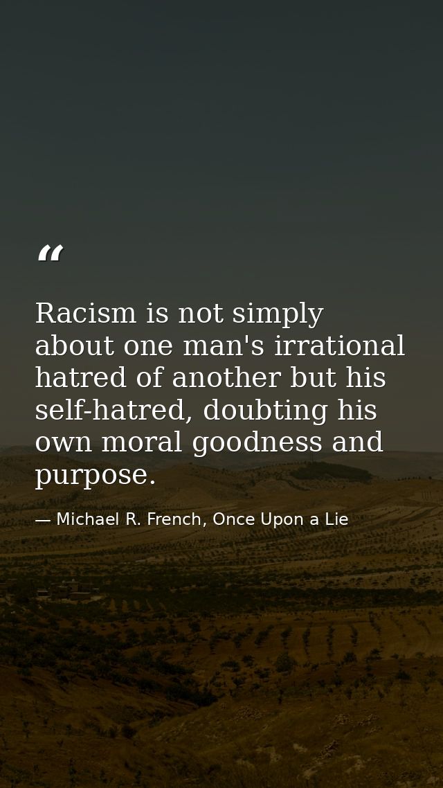 Racism is not simply about one man's irrational hatred of another but his self-hatred, doubting his own moral goodness a — Michael R. French, Once Upon a Lie