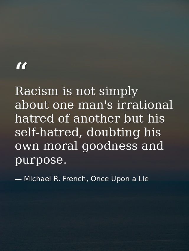 Racism is not simply about one man's irrational hatred of another but his self-hatred, doubting his own moral goodness a — Michael R. French, Once Upon a Lie