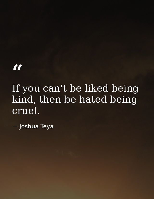If you can't be liked being kind, then be hated being cruel. — Joshua Teya