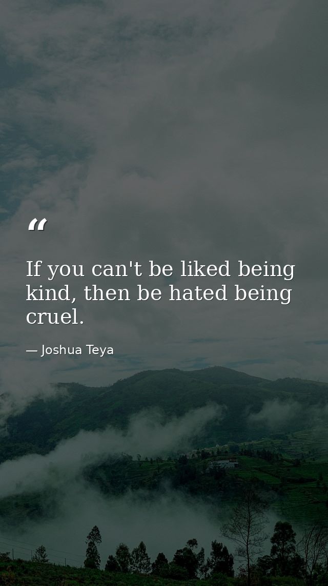 If you can't be liked being kind, then be hated being cruel. — Joshua Teya