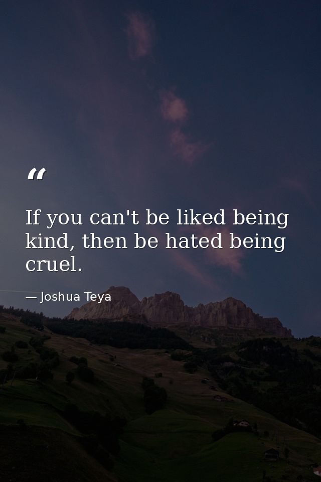 If you can't be liked being kind, then be hated being cruel. — Joshua Teya