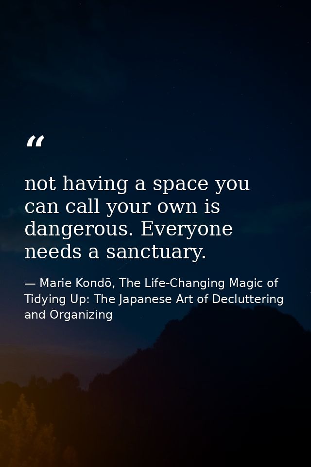 not having a space you can call your own is dangerous. Everyone needs a sanctuary. — Marie Kondō, The Life-Changing Magic of Tidying Up: The Japanese Art of Decluttering and Organizing