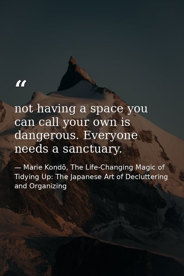 not having a space you can call your own is dangerous. Everyone needs a sanctuary. — Marie Kondō, The Life-Changing Magic of Tidying Up: The Japanese Art of Decluttering and Organizing