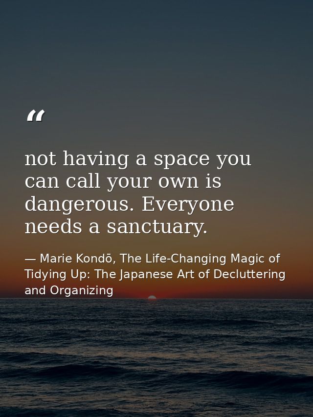 not having a space you can call your own is dangerous. Everyone needs a sanctuary. — Marie Kondō, The Life-Changing Magic of Tidying Up: The Japanese Art of Decluttering and Organizing