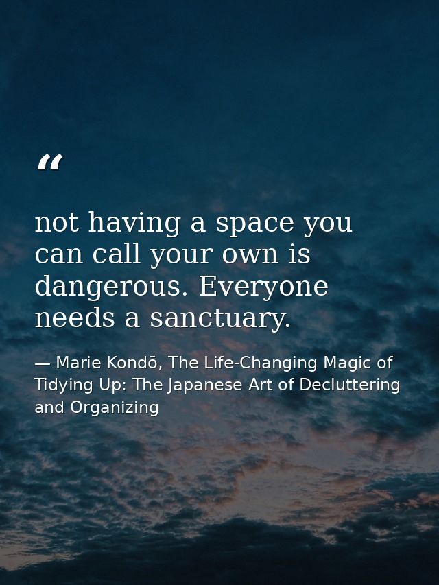 not having a space you can call your own is dangerous. Everyone needs a sanctuary. — Marie Kondō, The Life-Changing Magic of Tidying Up: The Japanese Art of Decluttering and Organizing