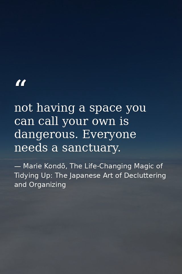 not having a space you can call your own is dangerous. Everyone needs a sanctuary. — Marie Kondō, The Life-Changing Magic of Tidying Up: The Japanese Art of Decluttering and Organizing