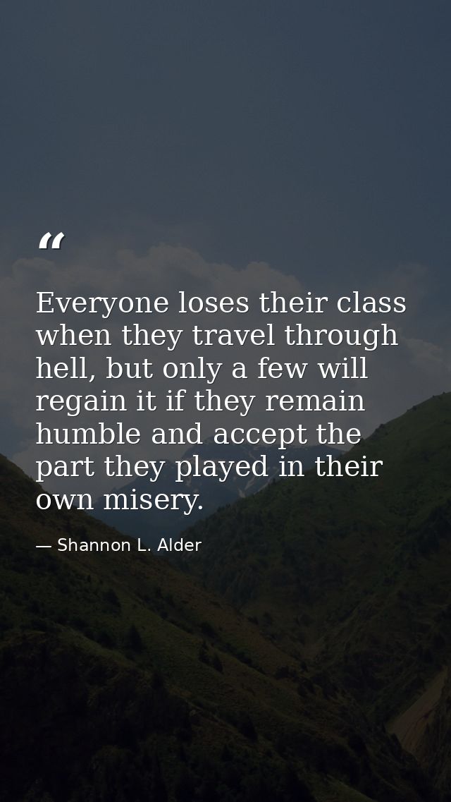 Everyone loses their class when they travel through hell, but only a few will regain it if they remain humble and accept — Shannon L. Alder