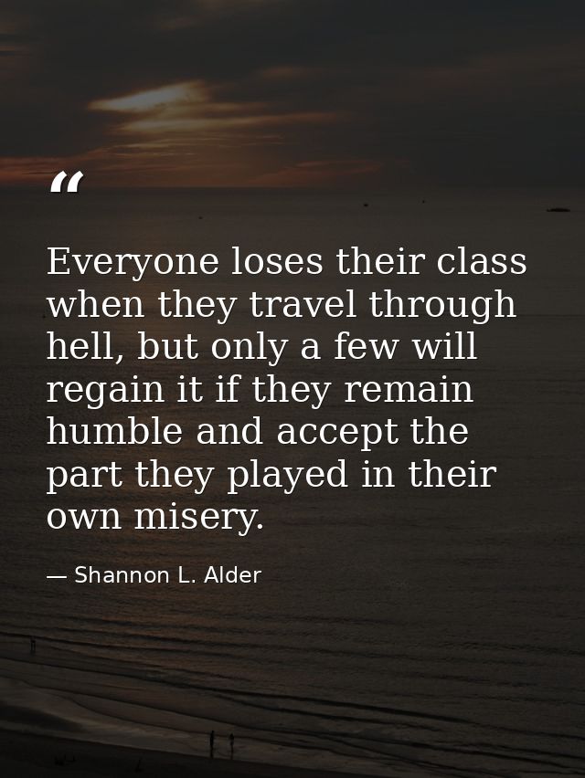 Everyone loses their class when they travel through hell, but only a few will regain it if they remain humble and accept — Shannon L. Alder