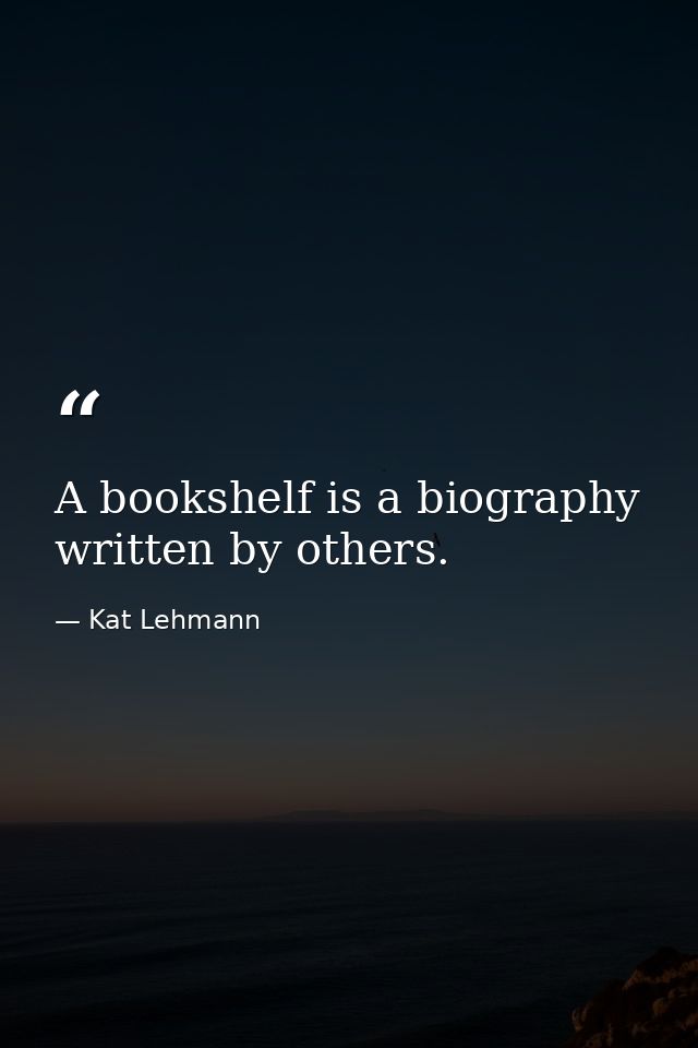 A bookshelf is a biography written by others. — Kat Lehmann