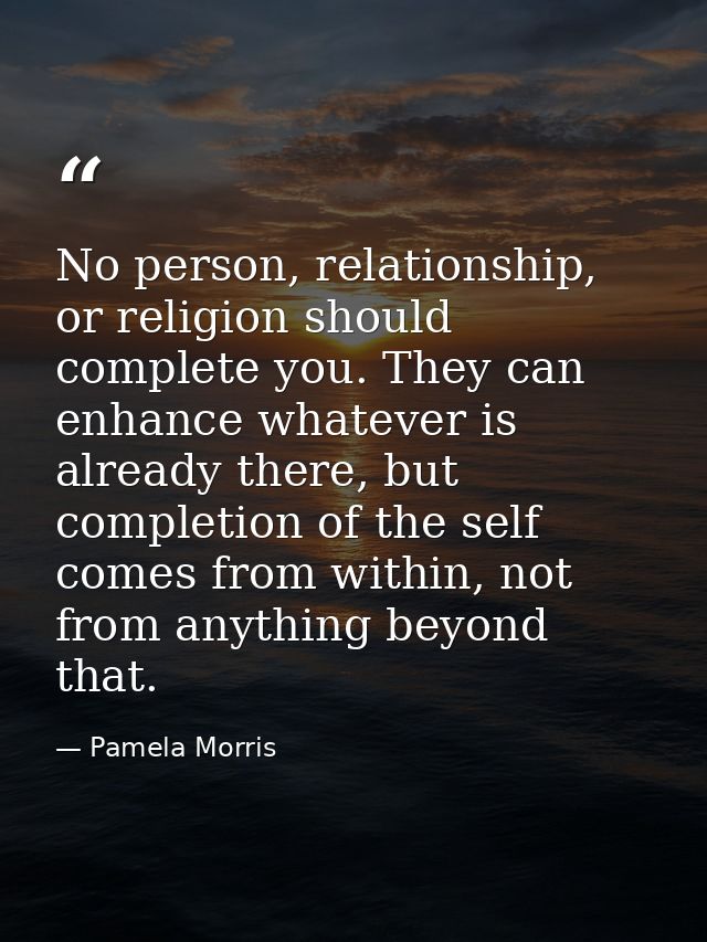 No person, relationship, or religion should complete you. They can enhance whatever is already there, but completion of  — Pamela Morris
