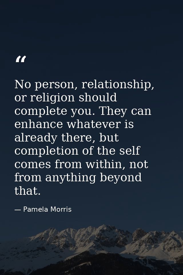 No person, relationship, or religion should complete you. They can enhance whatever is already there, but completion of  — Pamela Morris