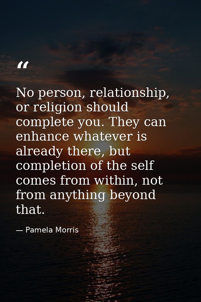No person, relationship, or religion should complete you. They can enhance whatever is already there, but completion of  — Pamela Morris