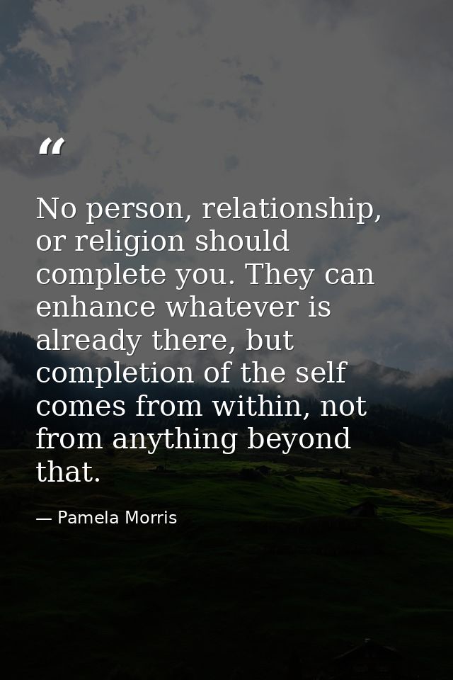 No person, relationship, or religion should complete you. They can enhance whatever is already there, but completion of  — Pamela Morris