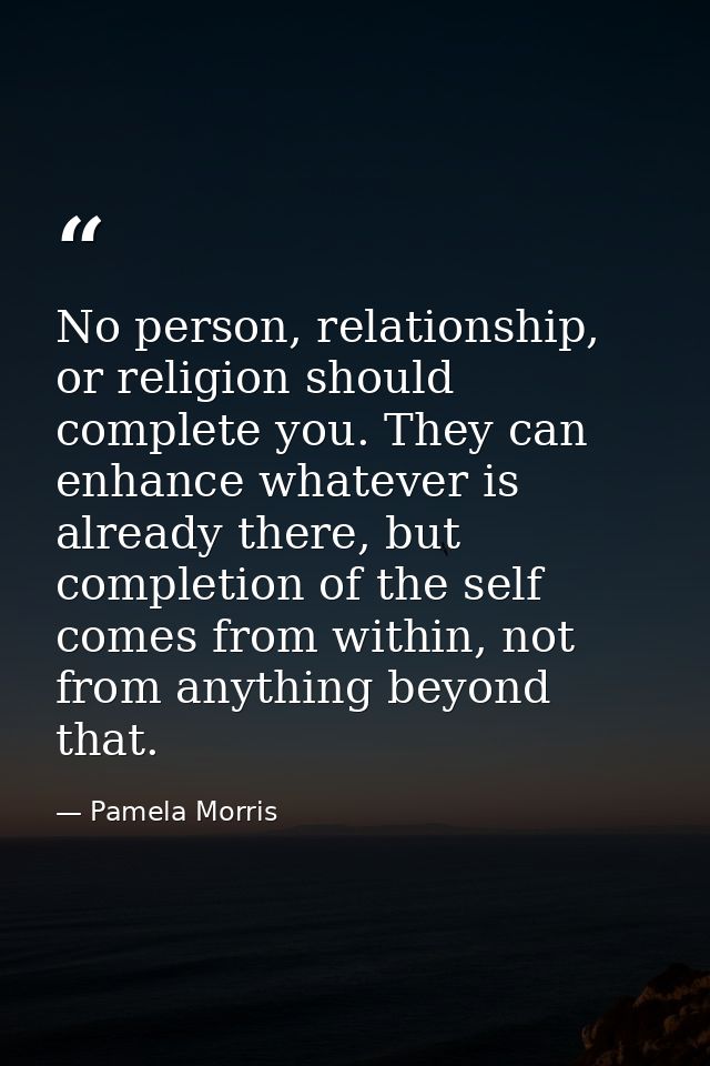 No person, relationship, or religion should complete you. They can enhance whatever is already there, but completion of  — Pamela Morris