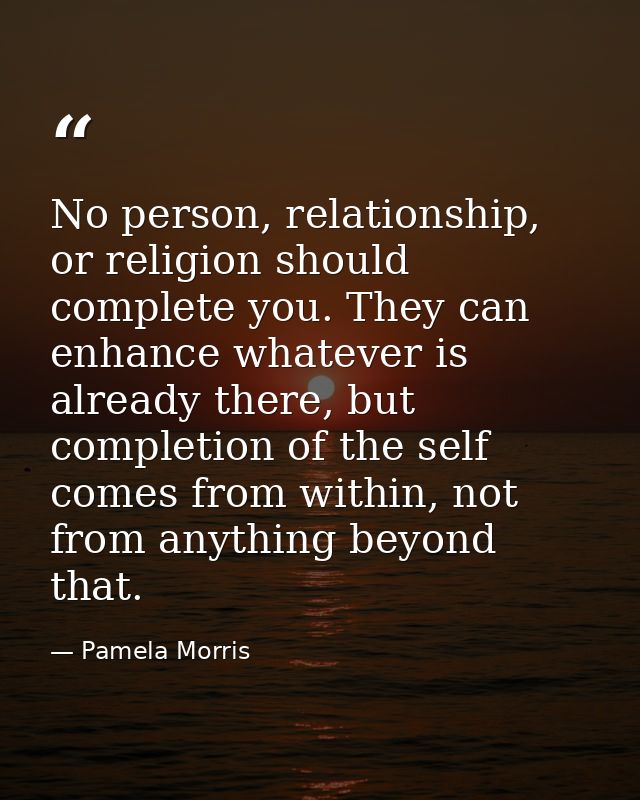 No person, relationship, or religion should complete you. They can enhance whatever is already there, but completion of  — Pamela Morris