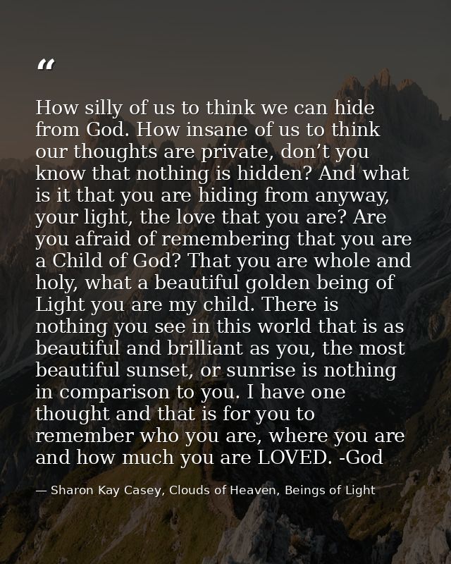 How silly of us to think we can hide from God. How insane of us to think our thoughts are private, don’t you know that n — Sharon Kay Casey, Clouds of Heaven, Beings of Light