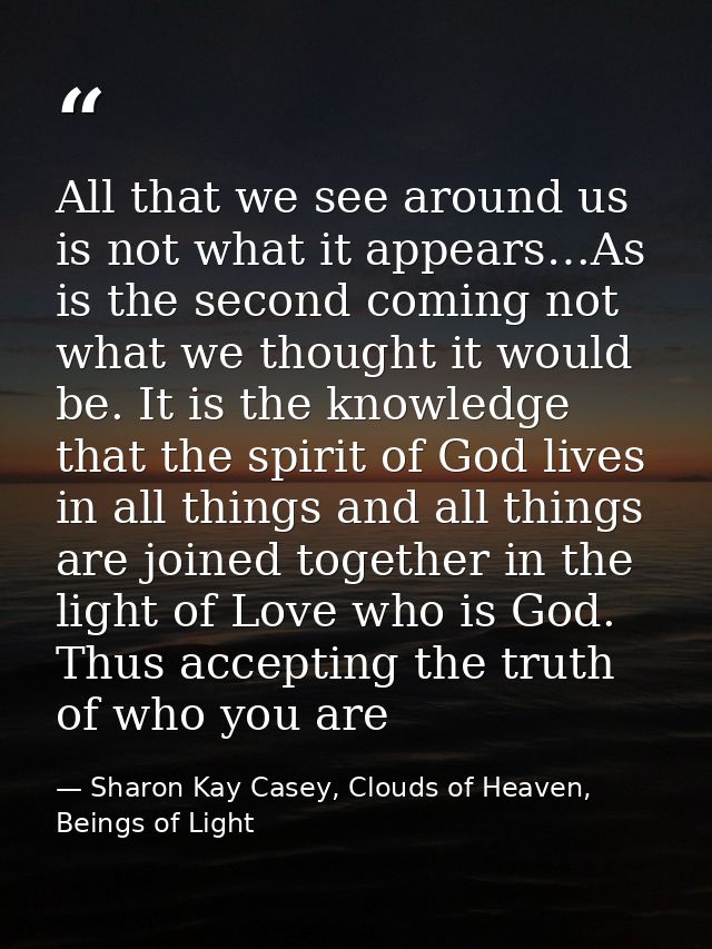 All that we see around us is not what it appears…As is the second coming not what we thought it would be. It is the know — Sharon Kay Casey, Clouds of Heaven, Beings of Light