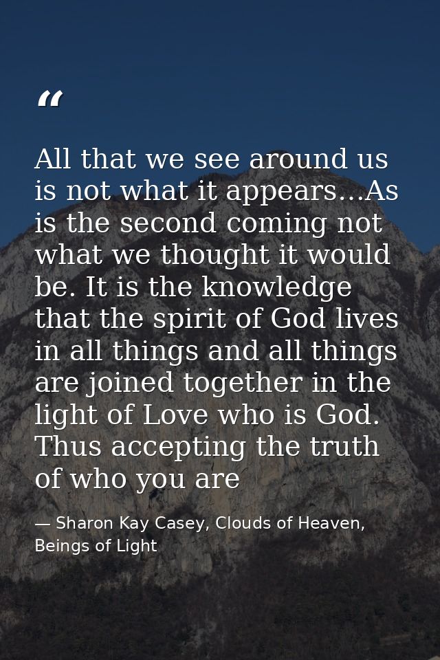 All that we see around us is not what it appears…As is the second coming not what we thought it would be. It is the know — Sharon Kay Casey, Clouds of Heaven, Beings of Light