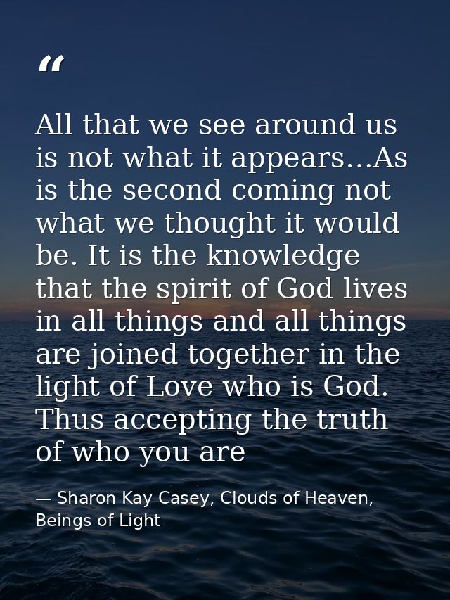 All that we see around us is not what it appears…As is the second coming not what we thought it would be. It is the know — Sharon Kay Casey, Clouds of Heaven, Beings of Light