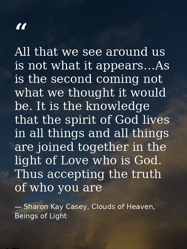 All that we see around us is not what it appears…As is the second coming not what we thought it would be. It is the know — Sharon Kay Casey, Clouds of Heaven, Beings of Light