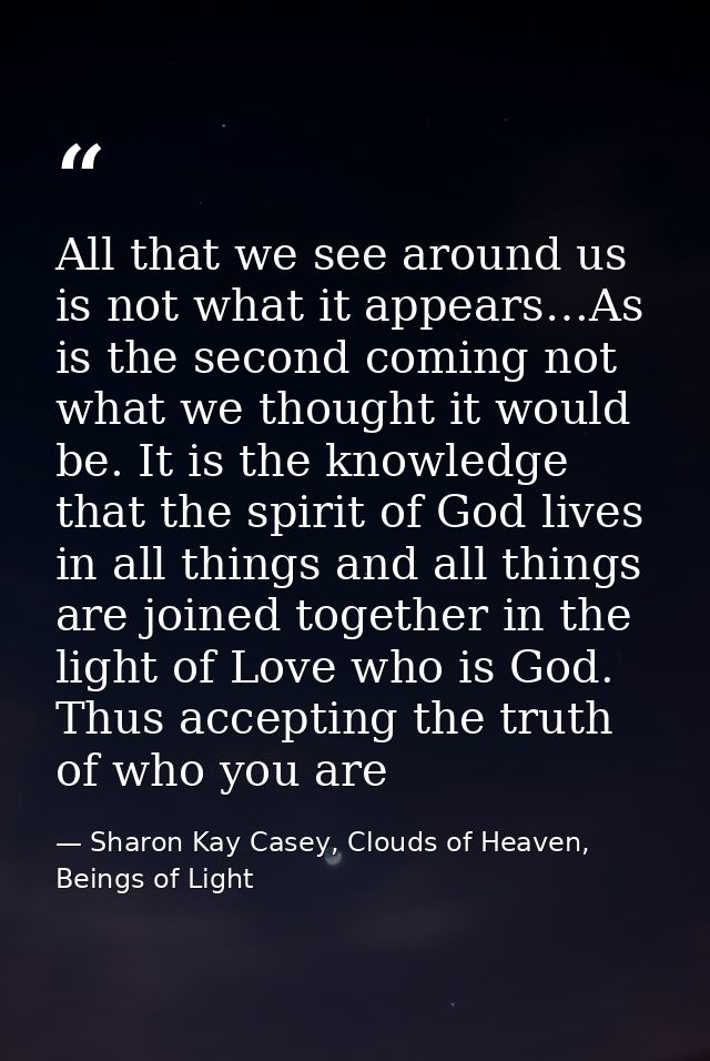 All that we see around us is not what it appears…As is the second coming not what we thought it would be. It is the know — Sharon Kay Casey, Clouds of Heaven, Beings of Light