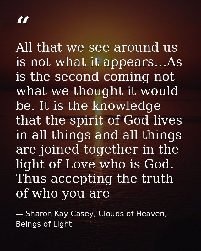 All that we see around us is not what it appears…As is the second coming not what we thought it would be. It is the know — Sharon Kay Casey, Clouds of Heaven, Beings of Light